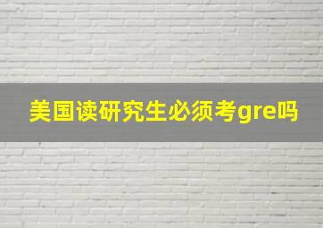 美国读研究生必须考gre吗