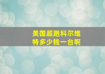 美国超跑科尔维特多少钱一台啊