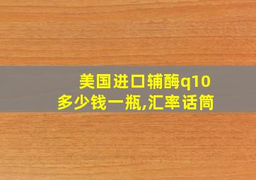 美国进口辅酶q10多少钱一瓶,汇率话筒