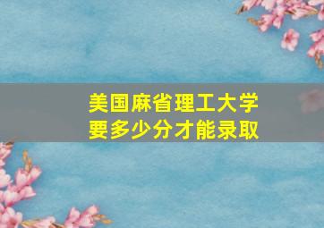 美国麻省理工大学要多少分才能录取