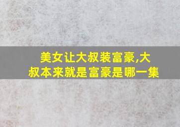 美女让大叔装富豪,大叔本来就是富豪是哪一集