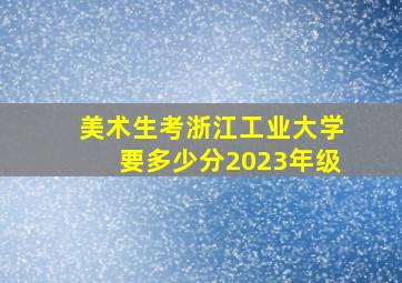 美术生考浙江工业大学要多少分2023年级