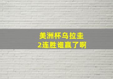 美洲杯乌拉圭2连胜谁赢了啊