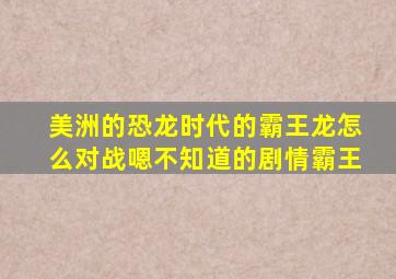 美洲的恐龙时代的霸王龙怎么对战嗯不知道的剧情霸王