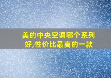 美的中央空调哪个系列好,性价比最高的一款