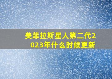 美菲拉斯星人第二代2023年什么时候更新