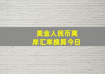 美金人民币离岸汇率换算今日