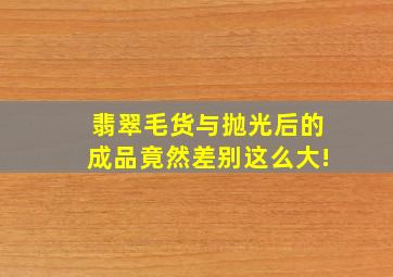 翡翠毛货与抛光后的成品竟然差别这么大!