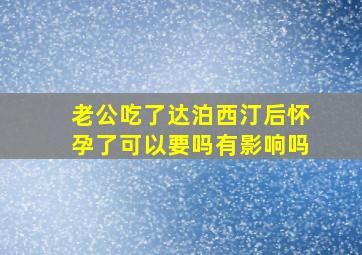 老公吃了达泊西汀后怀孕了可以要吗有影响吗