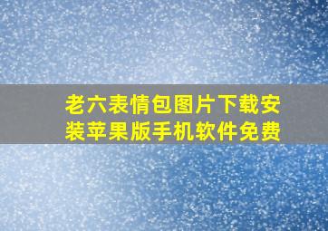 老六表情包图片下载安装苹果版手机软件免费