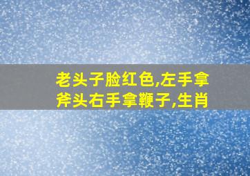 老头子脸红色,左手拿斧头右手拿鞭子,生肖