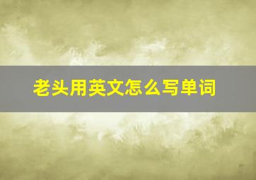 老头用英文怎么写单词