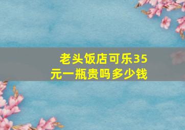 老头饭店可乐35元一瓶贵吗多少钱