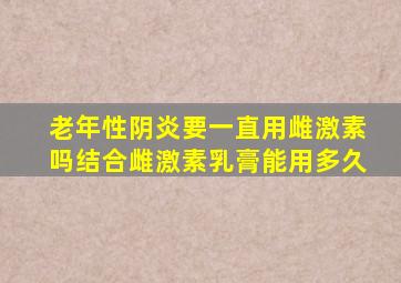 老年性阴炎要一直用雌激素吗结合雌激素乳膏能用多久