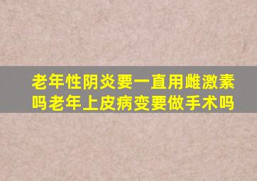 老年性阴炎要一直用雌激素吗老年上皮病变要做手术吗