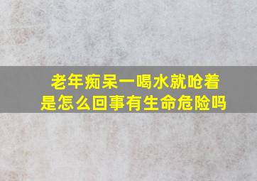 老年痴呆一喝水就呛着是怎么回事有生命危险吗