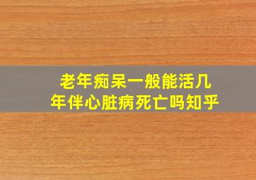 老年痴呆一般能活几年伴心脏病死亡吗知乎