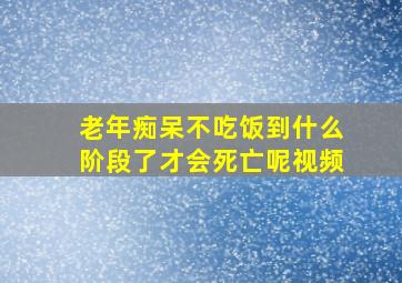 老年痴呆不吃饭到什么阶段了才会死亡呢视频