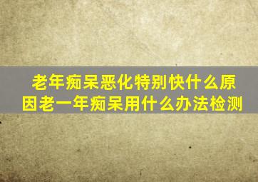 老年痴呆恶化特别快什么原因老一年痴呆用什么办法检测