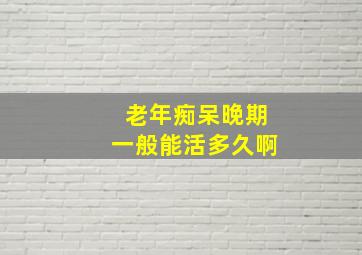 老年痴呆晚期一般能活多久啊