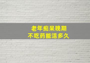 老年痴呆晚期不吃药能活多久