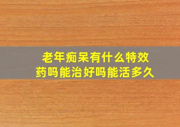 老年痴呆有什么特效药吗能治好吗能活多久