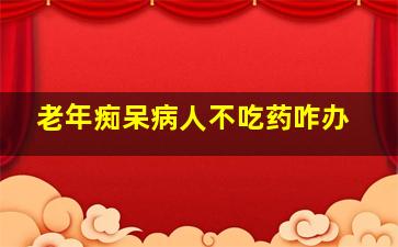 老年痴呆病人不吃药咋办