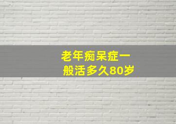 老年痴呆症一般活多久80岁