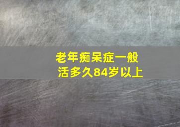 老年痴呆症一般活多久84岁以上