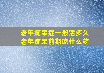 老年痴呆症一般活多久老年痴呆前期吃什么药