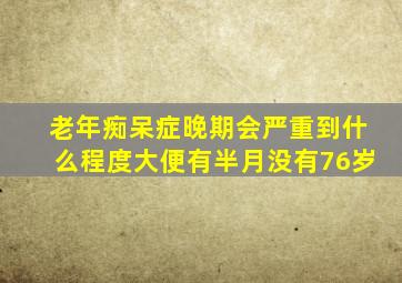 老年痴呆症晚期会严重到什么程度大便有半月没有76岁