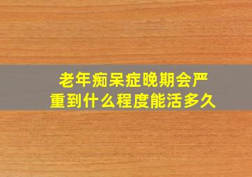 老年痴呆症晚期会严重到什么程度能活多久