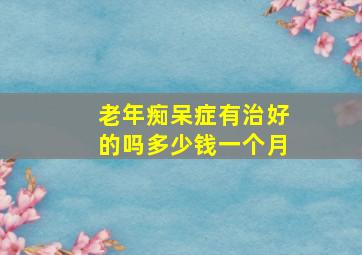 老年痴呆症有治好的吗多少钱一个月