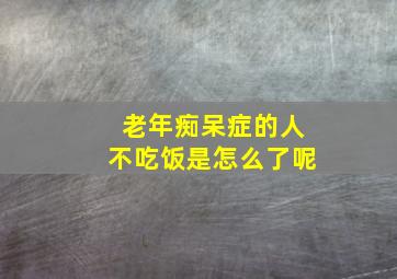 老年痴呆症的人不吃饭是怎么了呢