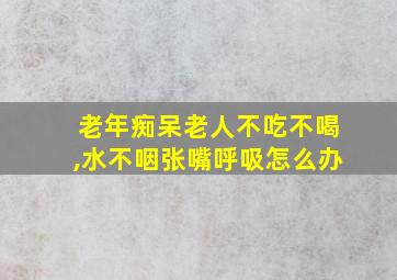 老年痴呆老人不吃不喝,水不咽张嘴呼吸怎么办