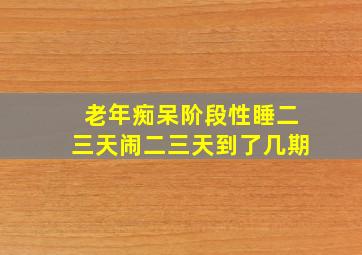 老年痴呆阶段性睡二三天闹二三天到了几期