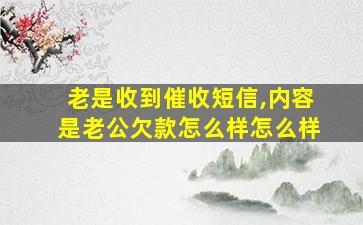 老是收到催收短信,内容是老公欠款怎么样怎么样