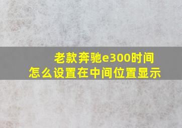 老款奔驰e300时间怎么设置在中间位置显示