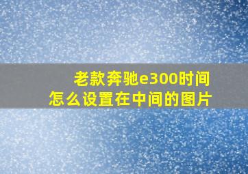 老款奔驰e300时间怎么设置在中间的图片