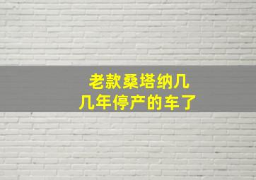 老款桑塔纳几几年停产的车了