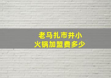 老马扎市井小火锅加盟费多少