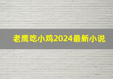 老鹰吃小鸡2024最新小说