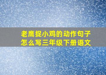 老鹰捉小鸡的动作句子怎么写三年级下册语文