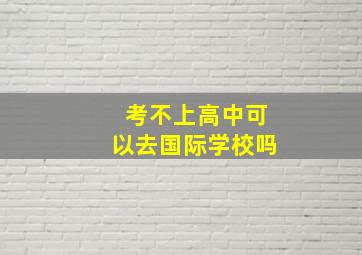 考不上高中可以去国际学校吗