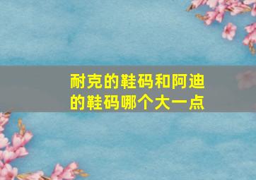 耐克的鞋码和阿迪的鞋码哪个大一点