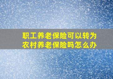 职工养老保险可以转为农村养老保险吗怎么办