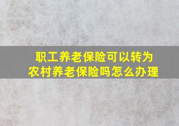 职工养老保险可以转为农村养老保险吗怎么办理