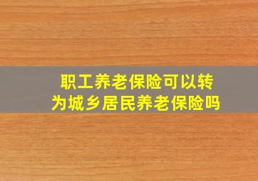 职工养老保险可以转为城乡居民养老保险吗