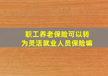 职工养老保险可以转为灵活就业人员保险嘛