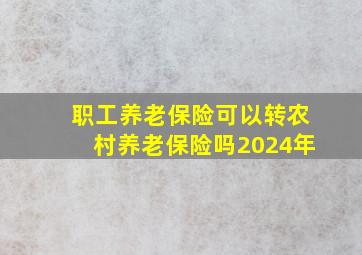 职工养老保险可以转农村养老保险吗2024年